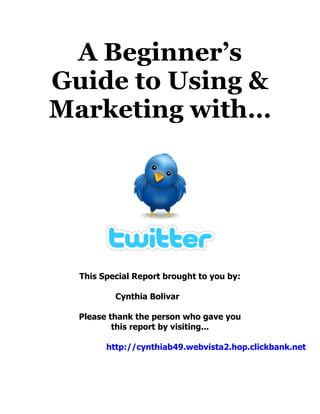 A Beginner’s
Guide to Using &
Marketing with…




  This Special Report brought to you by:

          Cynthia Bolivar

  Please thank the person who gave you
          this report by visiting...

        http://cynthiab49.webvista2.hop.clickbank.net
 