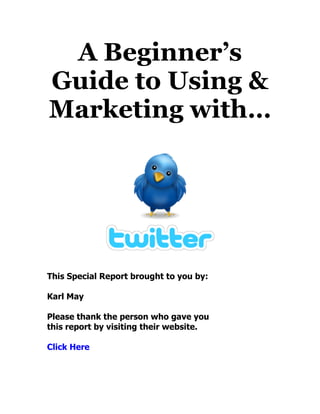 A Beginner’s
Guide to Using &
Marketing with…




This Special Report brought to you by:

Karl May

Please thank the person who gave you
this report by visiting their website.

Click Here
 