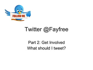 Twitter @Fayfree Part 2: Get Involved What should I tweet? 