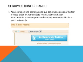 SEGUIMOS CONFIGURANDO
4) Aparecerás en una pantalla en la que deberás seleccionar Twitter
y luego clicar en Authenticate Twitter. Deberás hacer
exactamente lo mismo pero con Facebook en una opción de un
poco más abajo.
 
