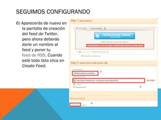 SEGUIMOS CONFIGURANDO
6) Aparecerás de nuevo en
la pantalla de creación
del feed de Twitter,
pero ahora deberás
darle un nombre al
feed y poner tu
feed de RSS. Cuando
esté todo listo clica en
Create Feed.
 