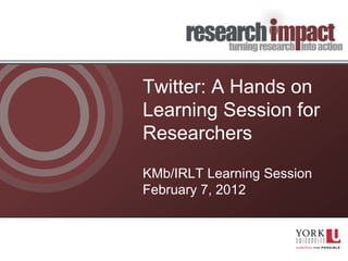 Twitter: A Hands on
Learning Session for
Researchers
KMb/IRLT Learning Session
February 7, 2012
 