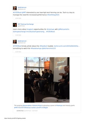 @abriancon
@abriancon
A DAY AGO
#STEXfood @MIT interested to see how high tech farming can be. Tech is a key to
manage the need for increased performance #EarthDay2015
MIT Startup Exchange
@MITSTEX
A DAY AGO
Learn more about #agtech opportunities for #startups with @MonsantoCo
startupexchange.mit.edu/startupexchang… #STEXfood
@abriancon
@abriancon
A DAY AGO
#STEXfood timely article about the #foodtech bubble. techcrunch.com/2015/04/22/the…
something to watch for #foodstartups @kitchenchick123
JUSTIN FYLES @JUSTIFYLES · A DAY AGO
The amazing @laurenabda of @branchfood moderating a panel of #startups and industry giants
@MITSTEX #STEXfood pic.twitter.com/BTcVD9gXjA
https://storify.com/MITILP/getting-started
 