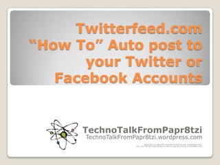 Twitterfeed.com “How To” Auto post to your Twitter or Facebook Accounts TechnoTalkFromPapr8tzi TechnoTalkFromPapr8tzi.wordpress.com Note this is a general overview of how to use Twitterfeed.com.   You can find full instructions on how to use this tool at Twitterfeed.com 
