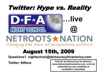 Twitter: Hype vs. Reality
August 15th, 2009
Questions? nightschool@democracyforamerica.com
Twitter: #dfans
Paid for by Democracy for America,
www.democracyforamerica.com, and not
authorized by any candidate or
candidate’s committee.
…live
@
 