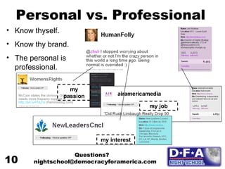 Personal vs. Professional Know thyself. Know thy brand.  The personal is professional. my passion my job my interest Questions? nightschool@democracyforamerica.com  10 