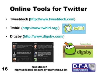 Online Tools for Twitter Tweetdeck   ( http:// www.tweetdeck.com ) Twhirl ( http:// www.twhirl.org / ) Digsby ( http:// www.digsby.com / ) Questions? nightschool@democracyforamerica.com  16 