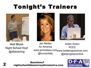 Tonight’s Trainers Matt Blizek Night School Host @dfatraining Jen Nedau Air America www.jennedeau.com @humanfolly Adam Green PCCC www.boldprogressives.com @adamgreenonline Questions? nightschool@democracyforamerica.com  2 