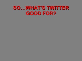 SO…WHAT’S TWITTER GOOD FOR? 