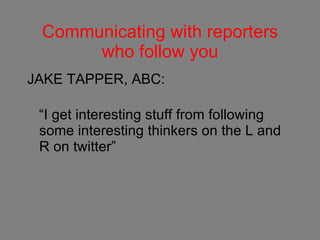 Communicating with reporters who follow you JAKE TAPPER, ABC: “I get interesting stuff from following some interesting thinkers on the L and R on twitter”     