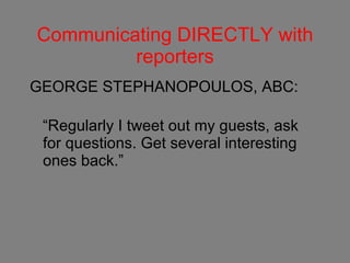 Communicating DIRECTLY with reporters GEORGE STEPHANOPOULOS, ABC: “Regularly I tweet out my guests, ask for questions. Get several interesting ones back.”  