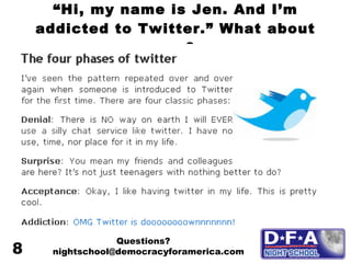 “ Hi, my name is Jen. And I’m addicted to Twitter.” What about you? Questions? nightschool@democracyforamerica.com  8 