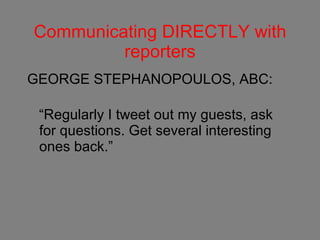 Communicating DIRECTLY with reporters <ul><li>GEORGE STEPHANOPOULOS, ABC: </li></ul><ul><li>“Regularly I tweet out my gues...