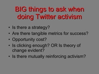 BIG things to ask when doing Twitter activism <ul><li>Is there a strategy? </li></ul><ul><li>Are there tangible metrics fo...