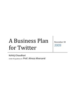 A Business Plan
for Twitter
                                                 November 30
                                                 2009

Kshitij Chaudhari
Under the guidance of : Prof. Alireza Khorsand
 