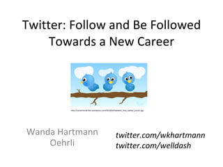 Twitter: Follow and Be Followed Towards a New Career Wanda Hartmann Oehrli twitter.com/wkhartmann twitter.com/welldash http://careertrend.files.wordpress.com/2010/03/tweeties_free_twitter_icons1.jpg 