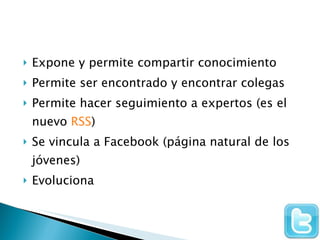 Expone y permite compartir conocimiento  Permite ser encontrado y encontrar colegas  Permite hacer seguimiento a expertos (es el nuevo  RSS )  Se vincula a Facebook (página natural de los jóvenes)  Evoluciona  