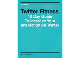 UhuruNetwork.com
First Edition
Twitter Fitness
10 Day Guide
To Increase Your
Interaction on Twitter
 
