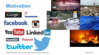 Motivation
Twitter floods when it rains: A case study of the UK floods in early 2014 18 May 2015
 