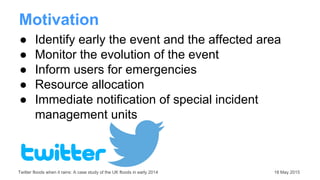 Twitter floods when it rains: A case study of the UK floods in early 2014 18 May 2015
Motivation
● Identify early the even...