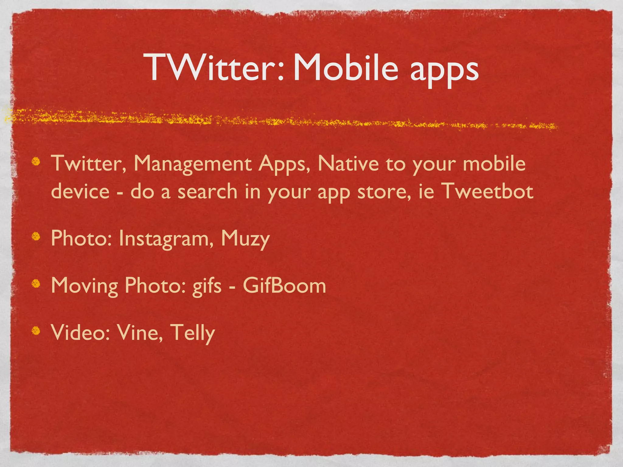 TWitter: Mobile apps
Twitter, Management Apps, Native to your mobile
device - do a search in your app store, ie Tweetbot
Photo: Instagram, Muzy
Moving Photo: gifs - GifBoom
Video: Vine, Telly
 