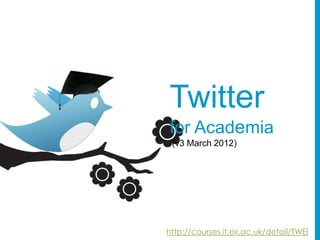 Twitter
for Academia
 (v3 March 2012)




http://courses.it.ox.ac.uk/detail/TWEI
 