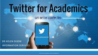 TWITTER FOR ACADEMICS: GET BETTER CONNECTED
DR HELEN DIXON
INFORMATION SERVICES
 