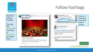 Follow hashtags
Click on a
hashtag to
view other
Tweets
using it
Search for
popular
hashtags
Use apps
like
Tagboard to
view them
or
Hashtagify
to analyse
them
Using hashtags on Twitter
Useful link
TWITTER FOR ACADEMICS: GET BETTER CONNECTED
 