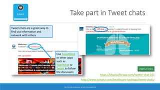 Take part in Tweet chats
Use TweetDeck
or other apps
such as
Tweetchat or
Twubs to follow
the discussion
Tweet chats are a great way to
find out information and
network with others
http://www.symplur.com/healthcare-hashtags/tweet-chats/
https://blog.bufferapp.com/twitter-chat-101
Useful links
TWITTER FOR ACADEMICS: GET BETTER CONNECTED
 
