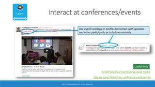 Interact at conferences/events
Use event hashtags or profiles to interact with speakers
and other participants or to follow remotely
Useful links
Amplifying your event using social media
Tips on using Twitter for conferences and events
TWITTER FOR ACADEMICS: GET BETTER CONNECTED
 