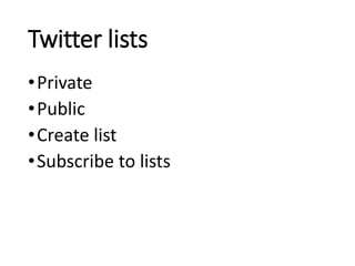 Twitter lists 
• Private 
•Public 
•Create list 
•Subscribe to lists 
 