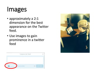 Images 
• approximately a 2:1 
dimension for the best 
appearance on the Twitter 
feed. 
• Use images to gain 
prominence in a twitter 
feed 
 