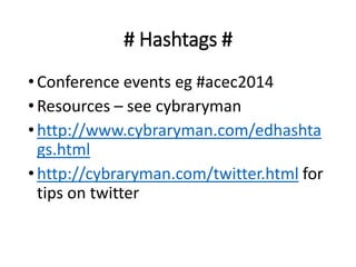 # Hashtags # 
• Conference events eg #acec2014 
• Resources – see cybraryman 
• http://www.cybraryman.com/edhashta 
gs.html 
• http://cybraryman.com/twitter.html for 
tips on twitter 
 
