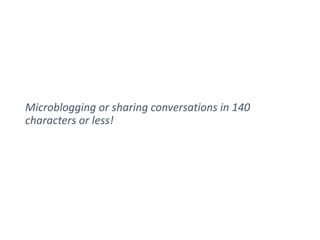 Microblogging or sharing conversations in 140 
characters or less! 
 