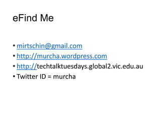 eFind Me 
• mirtschin@gmail.com 
• http://murcha.wordpress.com 
• http://techtalktuesdays.global2.vic.edu.au 
• Twitter ID = murcha 
