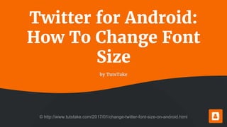 Twitter for Android:
How To Change Font
Size
by TutsTake
© http://www.tutstake.com/2017/01/change-twitter-font-size-on-android.html
 