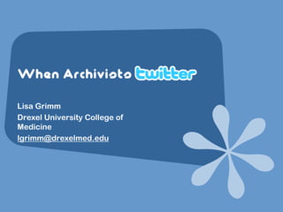 When Archivists

Lisa Grimm
Drexel University College of
Medicine
lgrimm@drexelmed.edu
 