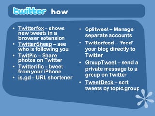 how
• Twitterfox – shows      • Splitweet – Manage
  new tweets in a           separate accounts
  browser extension
     ...