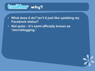 why?

• What does it do? Isn’t it just like updating my
  Facebook status?
• Not quite – it’s semi-officially known as
  ‘microblogging.’
 