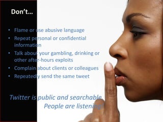 Twitter: @pgillin
Don’t…
Twitter is public and searchable.
People are listening!
• Flame or use abusive language
• Repeat personal or confidential
information
• Talk about your gambling, drinking or
other after-hours exploits
• Complain about clients or colleagues
• Repeatedly send the same tweet
 