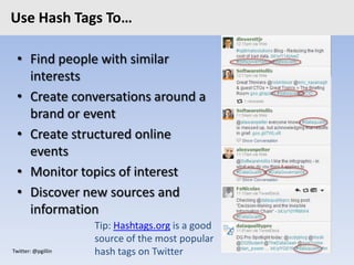 Twitter: @pgillin
Use Hash Tags To…
• Find people with similar
interests
• Create conversations around a
brand or event
• Create structured online
events
• Monitor topics of interest
• Discover new sources and
information
Tip: Hashtags.org is a good
source of the most popular
hash tags on Twitter
 