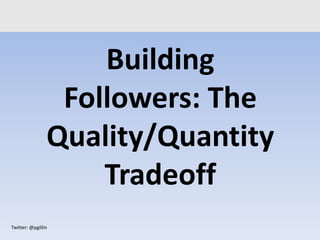 Twitter: @pgillin
Building
Followers: The
Quality/Quantity
Tradeoff
 