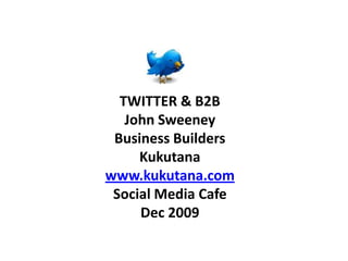 TWITTER & B2B John Sweeney Business Builders  Kukutana www.kukutana.com Social Media Cafe  Dec 2009  