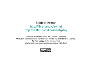 Bobbi Newman http://librarianbyday.net http://twitter.com/librarianbyday This work is licensed under the Creative Commons  Attribution-Noncommercial-No Derivative Works 3.0 United States License.  To view a copy of this license, visit  http://creativecommons.org/licenses/by-nc-nd/3.0/us/  