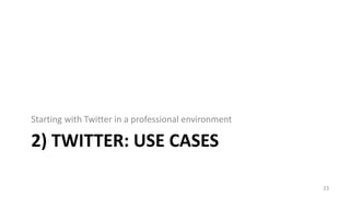 2) TWITTER: USE CASES
Starting with Twitter in a professional environment
23
 
