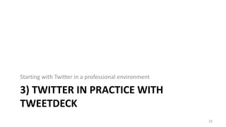 3) TWITTER IN PRACTICE WITH
TWEETDECK
Starting with Twitter in a professional environment
32
 