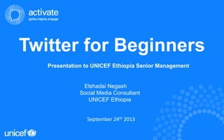Twitter for Beginners
Presentation to UNICEF Ethiopia Senior Management
Elshadai Negash
Social Media Consultant
UNICEF Ethiopia
September 24th 2013
 