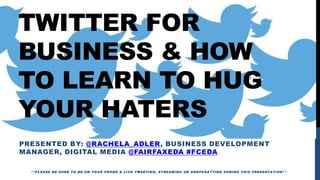 TWITTER FOR
BUSINESS & HOW
TO LEARN TO HUG
YOUR HATERS
PRESENTED BY: @RACHELA_ADLER, BUSINESS DEVELOPMENT
MANAGER, DIGITAL MEDIA @FAIRFAXEDA #FCEDA
**PLEASE BE SURE TO BE ON YOUR PHONE & LIVE TWEETING, STREAMING OR SNAPCHATTING DURING THIS PRESENTATION**
 
