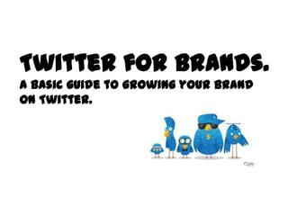Twitter for Brands.
A basic guide to growing your brand on Twitter.
 