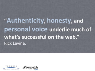 “Authenticity, honesty, and
personal voice underlie much of
what’s successful on the web.”
Rick Levine.
 